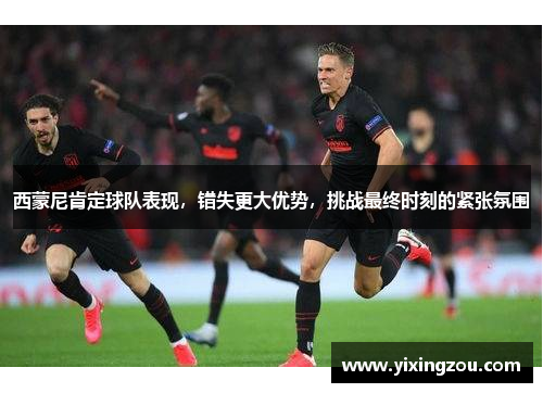 西蒙尼肯定球队表现，错失更大优势，挑战最终时刻的紧张氛围